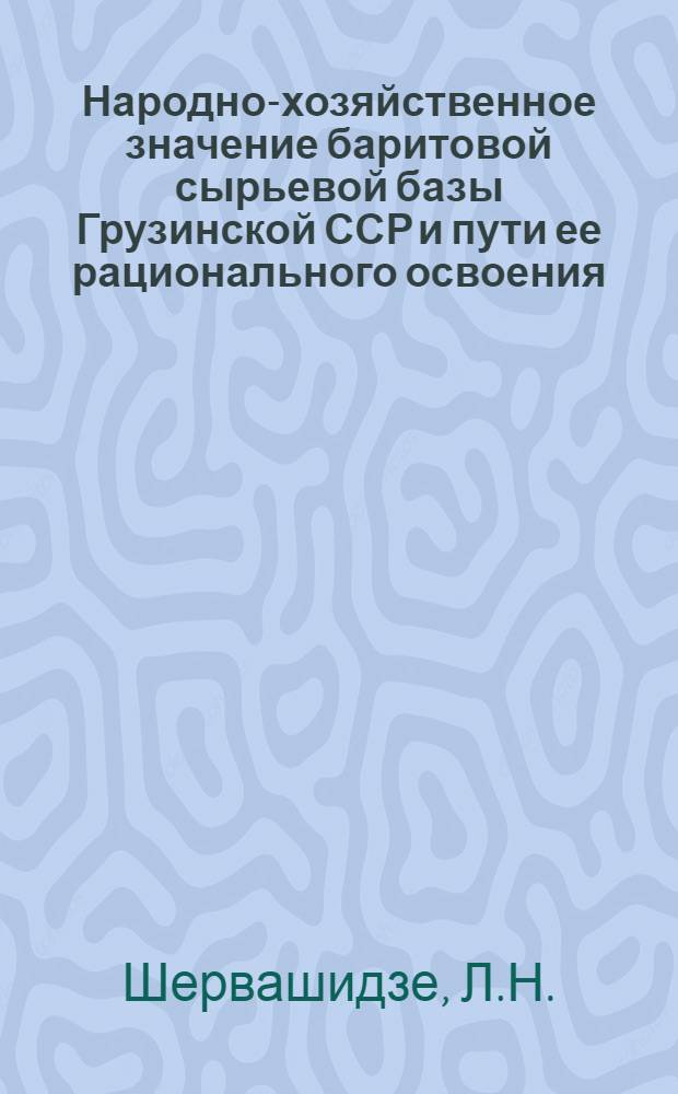 Народно-хозяйственное значение баритовой сырьевой базы Грузинской ССР и пути ее рационального освоения : Автореферат дис. на соискание ученой степени кандидата экономических наук