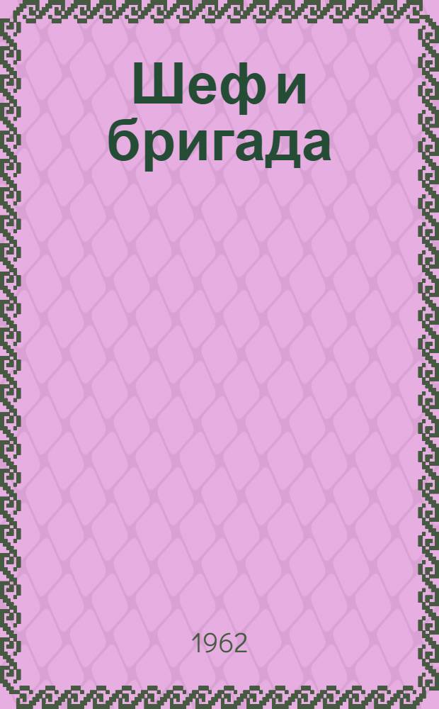 Шеф и бригада : Материалы Собрания актива инж.-техн. и науч. работников по обмену опытом шефства над бригадами коммунистического труда