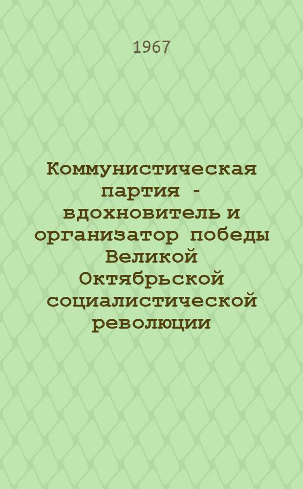Коммунистическая партия - вдохновитель и организатор победы Великой Октябрьской социалистической революции