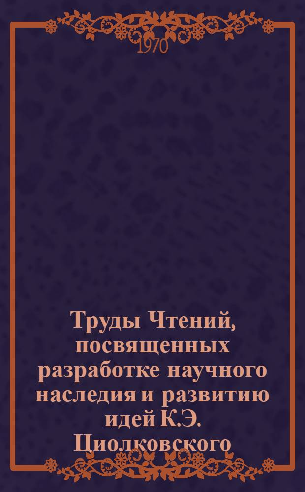 Труды Чтений, посвященных разработке научного наследия и развитию идей К.Э. Циолковского. 2/3. 1967/1968