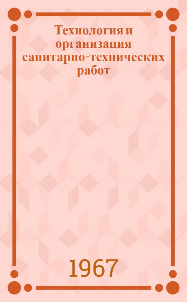 Технология и организация санитарно-технических работ : [Учебник] Ч. 1-. Ч. 1 : Технология санитарно-технических работ