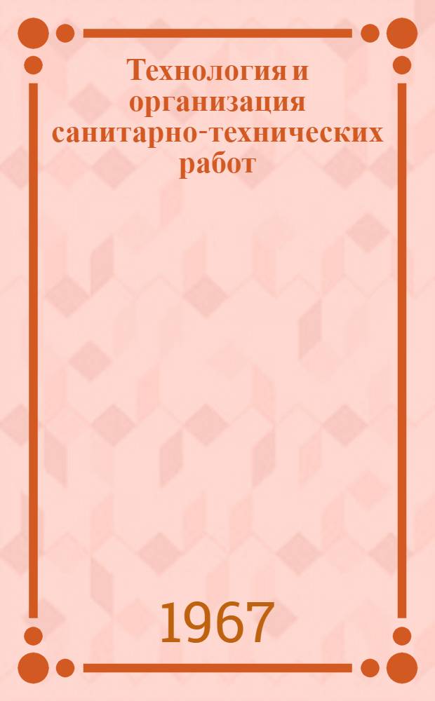 Технология и организация санитарно-технических работ : [Учебник] Ч. 1-. Ч. 1 : Технология санитарно-технических работ