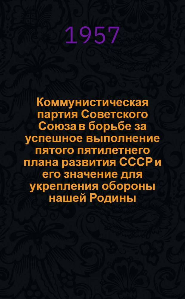 Коммунистическая партия Советского Союза в борьбе за успешное выполнение пятого пятилетнего плана развития СССР и его значение для укрепления обороны нашей Родины : Ч. 1-2. Ч. 1