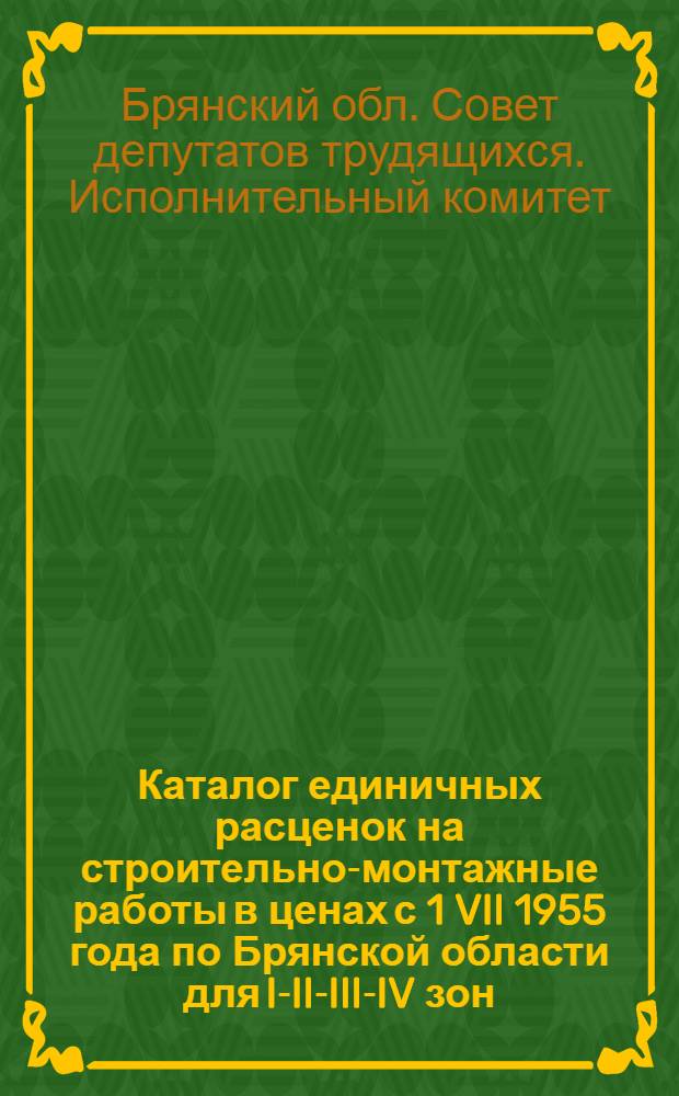 Каталог единичных расценок на строительно-монтажные работы в ценах с 1 VII 1955 года по Брянской области для I-II-III-IV зон... : Утв. 17/VII 1956 г. и 22/XI 1960 г. : Пересчитан в соответствии с новым масштабом цен и изм., помещенными в вып. 1-3 сборников доп., разъяснений и поправок к ЕРЕР на строит. работы : В 4 кн. : Кн. 1-