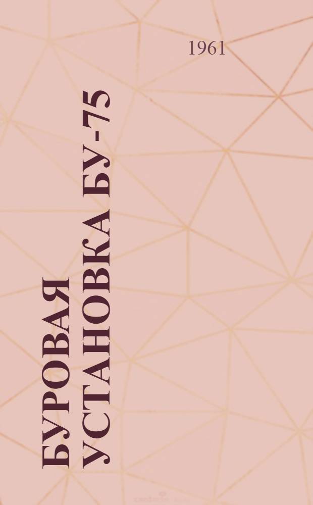 Буровая установка БУ-75 : Руководство по эксплуатации : В 15 вып. : Вып. 1-