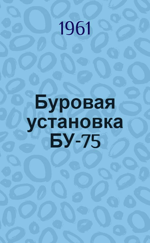 Буровая установка БУ-75 : Руководство по эксплуатации [В 15 вып.] Вып. 1-. Вып. 2. Прил. : Дополнение к выпускам 1 и 2 руководства...