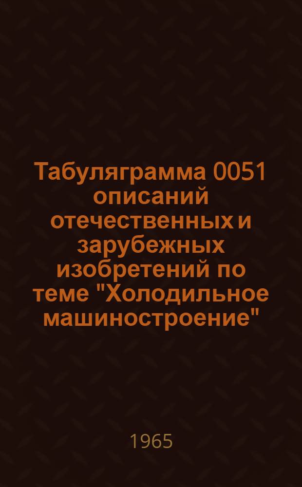 Табуляграмма 0051 описаний отечественных и зарубежных изобретений по теме "Холодильное машиностроение" : [В 3 ч.]. Ч. 1 : По патентным фондам ГДР, ФРГ, Франции, Австрии, Швейцарии, Японии