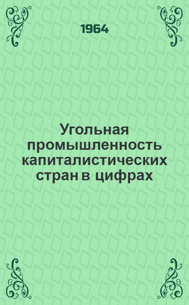 Угольная промышленность капиталистических стран в цифрах : [За 1958-1963 годы] (Стат. справочник) Ч. 1-. Ч. 1