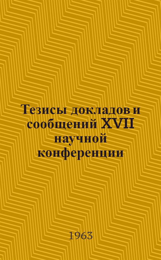 Тезисы докладов и сообщений XVII научной конференции (апрель 1963 г.). [1] : Серия химических наук