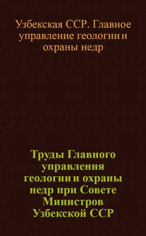 Труды Главного управления геологии и охраны недр при Совете Министров Узбекской ССР