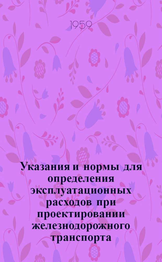 Указания и нормы для определения эксплуатационных расходов при проектировании железнодорожного транспорта (колеи 1524 мм) промышленных предприятий : [В 2 ч.] Ч. 1-2. Ч. 1 : Нормы эксплуатационных расходов