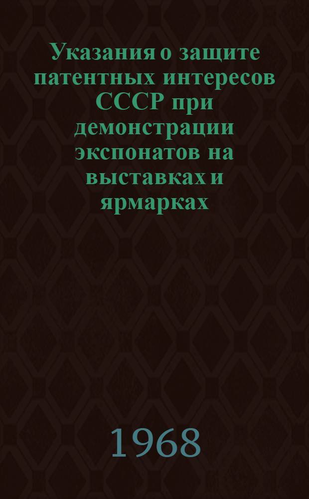 Указания о защите патентных интересов СССР при демонстрации экспонатов на выставках и ярмарках, организуемых на территории Советского Союза и за рубежом (3П-7-68) : Утв. 18/VI 1968 г. : Вводятся в действие с 1 окт. 1968 г