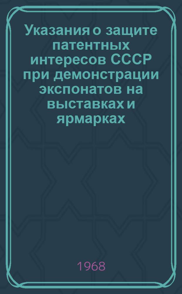 Указания о защите патентных интересов СССР при демонстрации экспонатов на выставках и ярмарках, организуемых на территории Советского Союза и за рубежом (3П-7-68) : Утв. 18/VI 1968 г. : Вводятся в действие с 1 окт. 1968 г