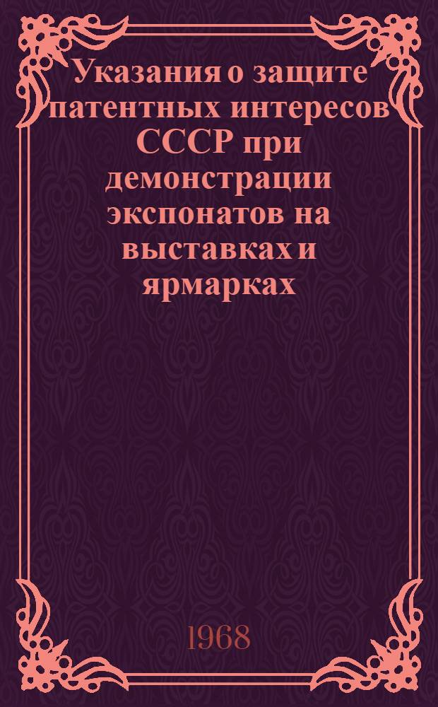 Указания о защите патентных интересов СССР при демонстрации экспонатов на выставках и ярмарках, организуемых на территории Советского Союза и за рубежом (3П-7-68) : Утв. 18/VI 1968 г. : Вводятся в действие с 1 окт. 1968 г