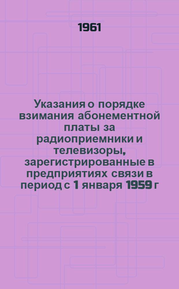 Указания о порядке взимания абонементной платы за радиоприемники и телевизоры, зарегистрированные в предприятиях связи в период с 1 января 1959 г. по 1 января 1962 г. : Утв. 16/XI 1961 г.