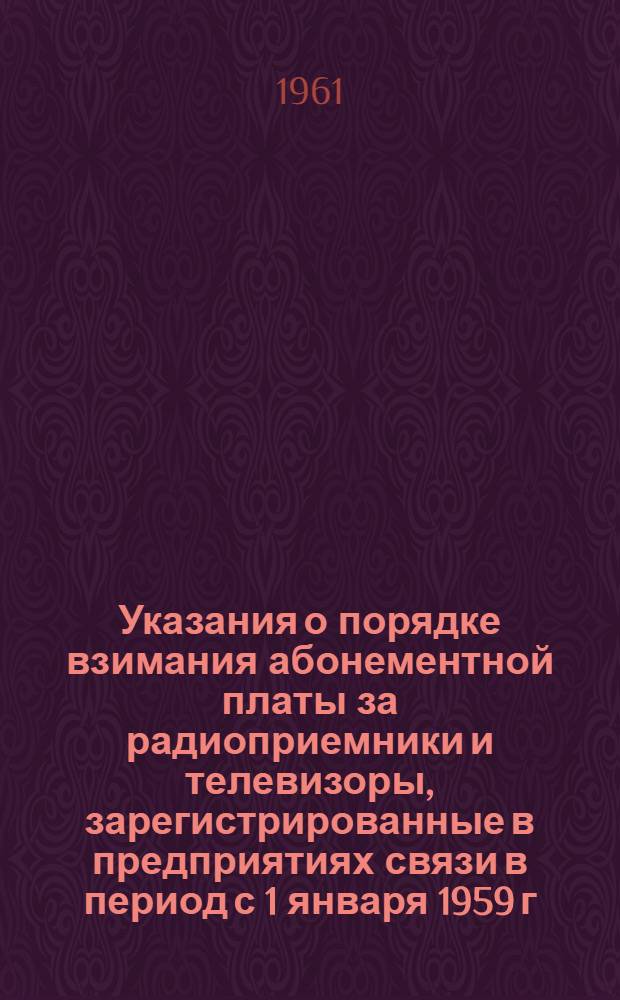 Указания о порядке взимания абонементной платы за радиоприемники и телевизоры, зарегистрированные в предприятиях связи в период с 1 января 1959 г. по 1 января 1962 г. : Утв. 16/XI 1961 г.