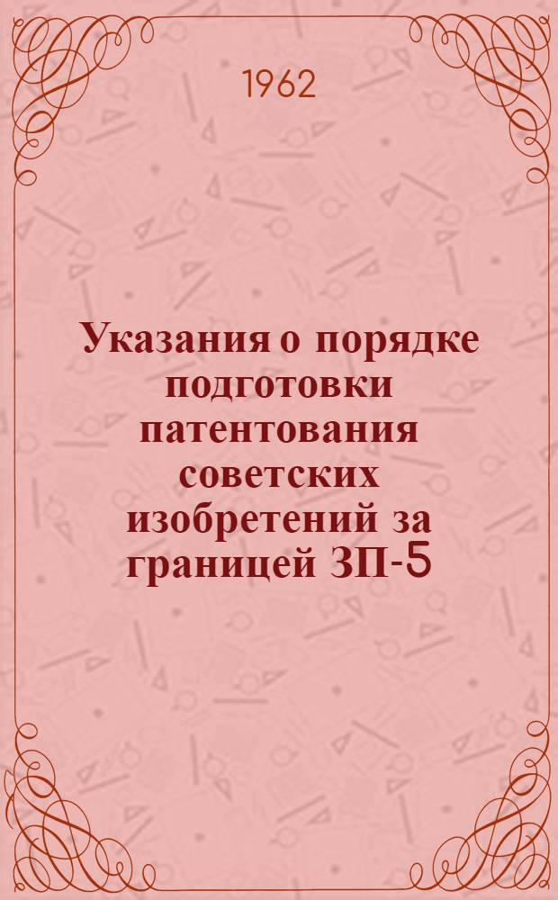 Указания о порядке подготовки патентования советских изобретений за границей ЗП-5-61 : Ввод. в действие с 1/I 1962 г