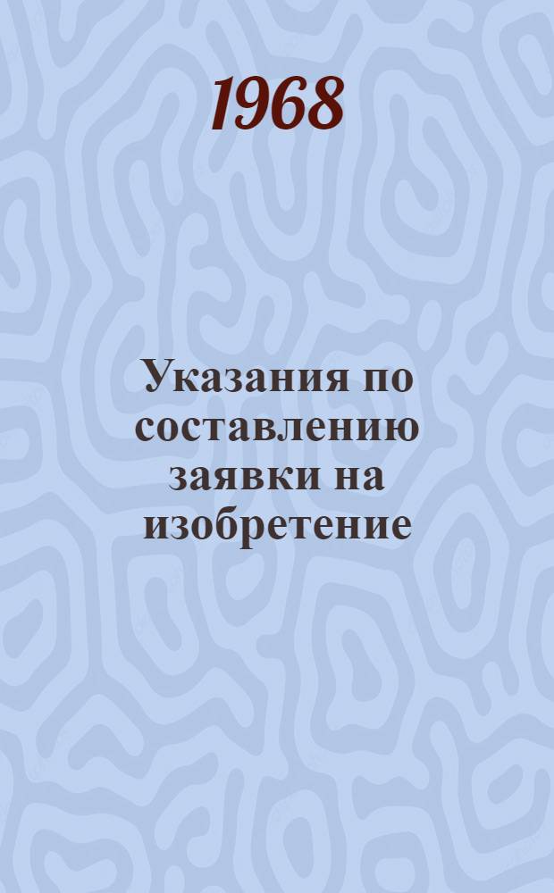 Указания по составлению заявки на изобретение (ЭЗ-1-67) : Введены в действие с 1 янв. 1967 г