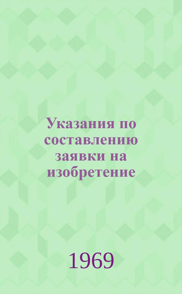 Указания по составлению заявки на изобретение (ЭЗ-1-67) : Введены в действие с 1 янв. 1967 г