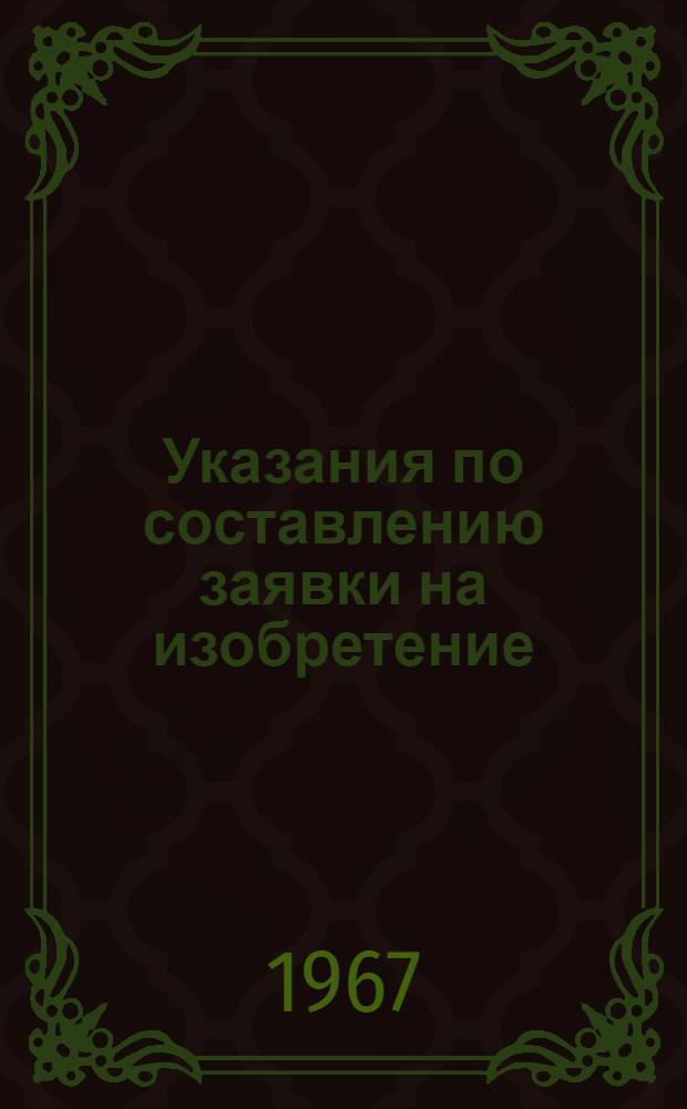 Указания по составлению заявки на изобретение (ЭЗ-1-67) : Утв. 28/VII 1966 г. : Вводятся в действие с 1-го января 1967 года