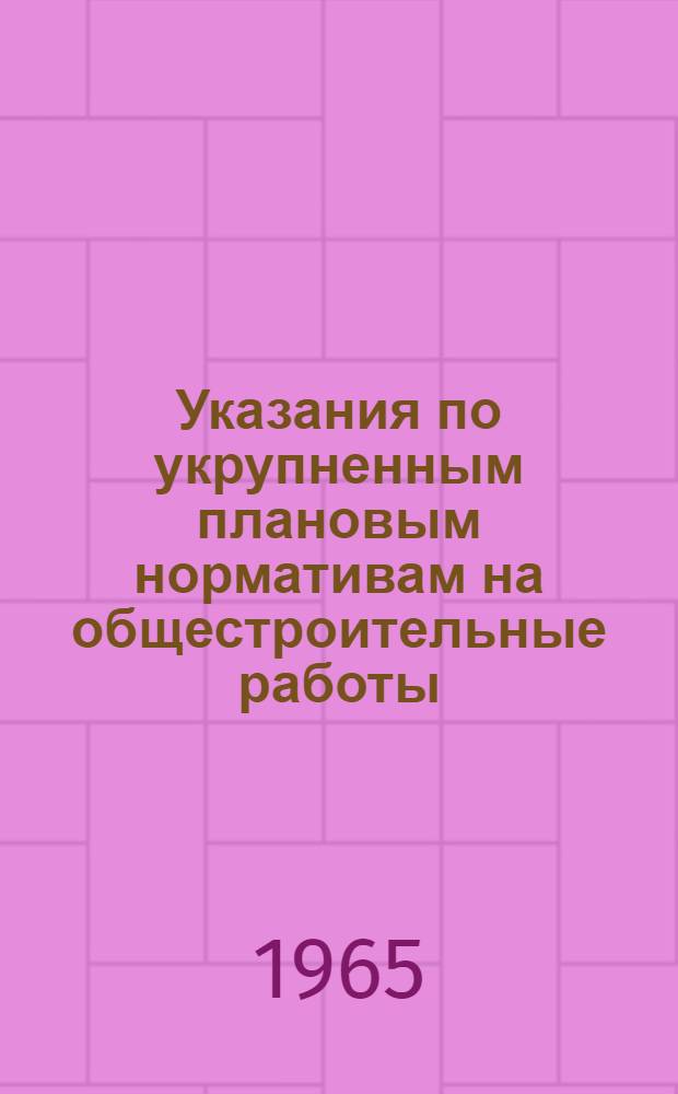 Указания по укрупненным плановым нормативам на общестроительные работы : (V-38-1-65). [Ч. 2 : Расчеты к укрупненным нормативам для планирования труда]