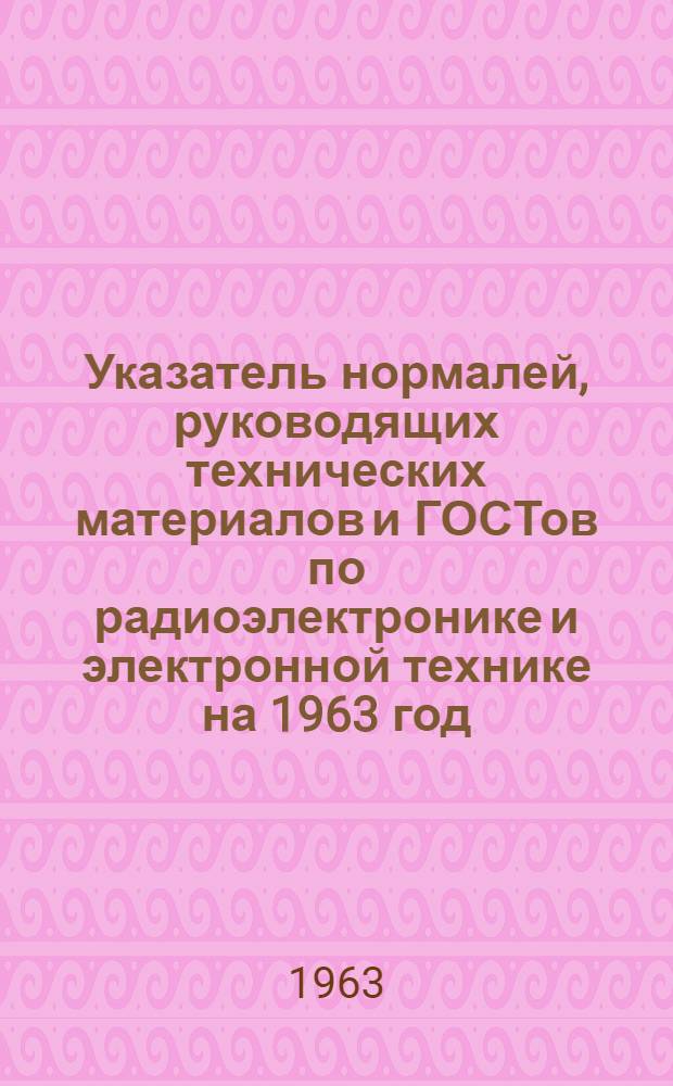 Указатель нормалей, руководящих технических материалов и ГОСТов по радиоэлектронике и электронной технике на 1963 год. Дополнение № 12...