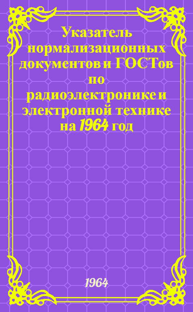 Указатель нормализационных документов и ГОСТов по радиоэлектронике и электронной технике на 1964 год. Доп. № 3