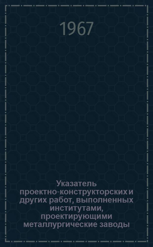 Указатель проектно-конструкторских и других работ, выполненных институтами, проектирующими металлургические заводы