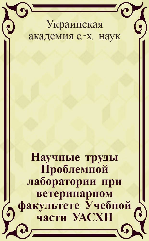 Научные труды Проблемной лаборатории при ветеринарном факультете Учебной части УАСХН : Вып. 15-