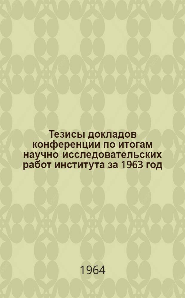 Тезисы докладов конференции по итогам научно-исследовательских работ института за 1963 год : Материалы к предстоящей конференции : 1-