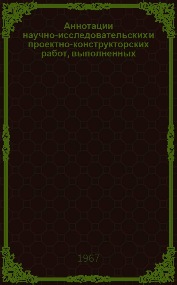 Аннотации научно-исследовательских и проектно-конструкторских работ, выполненных... ... в 1966 г.