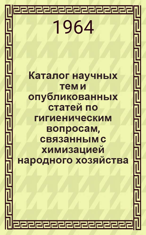 Каталог научных тем и опубликованных статей по гигиеническим вопросам, связанным с химизацией народного хозяйства. (1958-1963 гг.) : Вып. 3