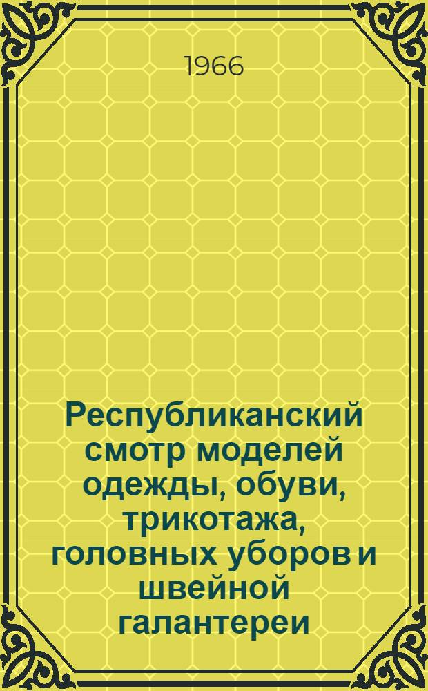 Республиканский смотр моделей одежды, обуви, трикотажа, головных уборов и швейной галантереи : (Информ. письмо). [3] : Основные направления использования сырья, художественно-колористического оформления и структуры тканей, трикотажных полотен и других материалов на 1966-1967 гг.
