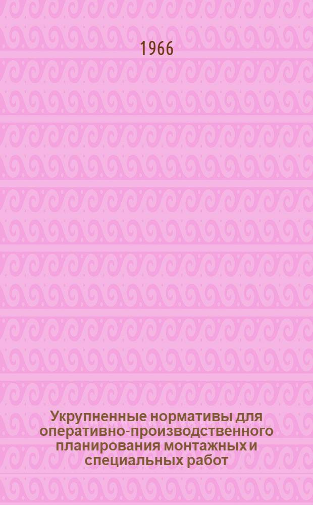 Укрупненные нормативы для оперативно-производственного планирования монтажных и специальных работ : Утв. 15/X 1965 г. : Раздел. 1-