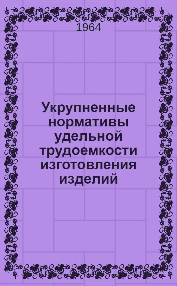 Укрупненные нормативы удельной трудоемкости изготовления изделий : 1-