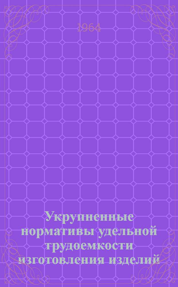 Укрупненные нормативы удельной трудоемкости изготовления изделий : 1-. 1