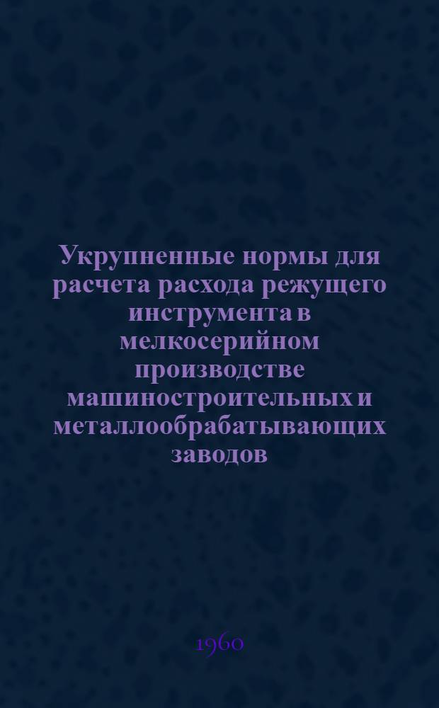 Укрупненные нормы для расчета расхода режущего инструмента в мелкосерийном производстве машиностроительных и металлообрабатывающих заводов : Вып. 1-. Вып. 2 : Сверла, зенкеры, развертки