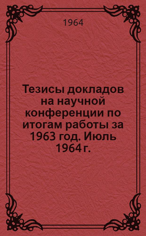 Тезисы докладов на научной конференции по итогам работы за 1963 год. Июль 1964 г. : Посвящается 94-й годовщине со дня рождения В.И. Ленина : 1-