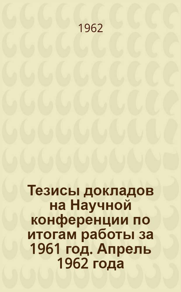 Тезисы докладов на Научной конференции по итогам работы за 1961 год. Апрель 1962 года : 1-