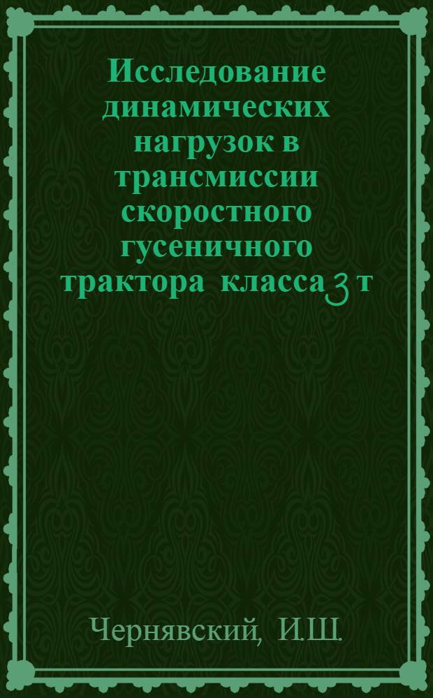 Исследование динамических нагрузок в трансмиссии скоростного гусеничного трактора класса 3 т : Тезисы доклада инж. И.Ш. Чернявского