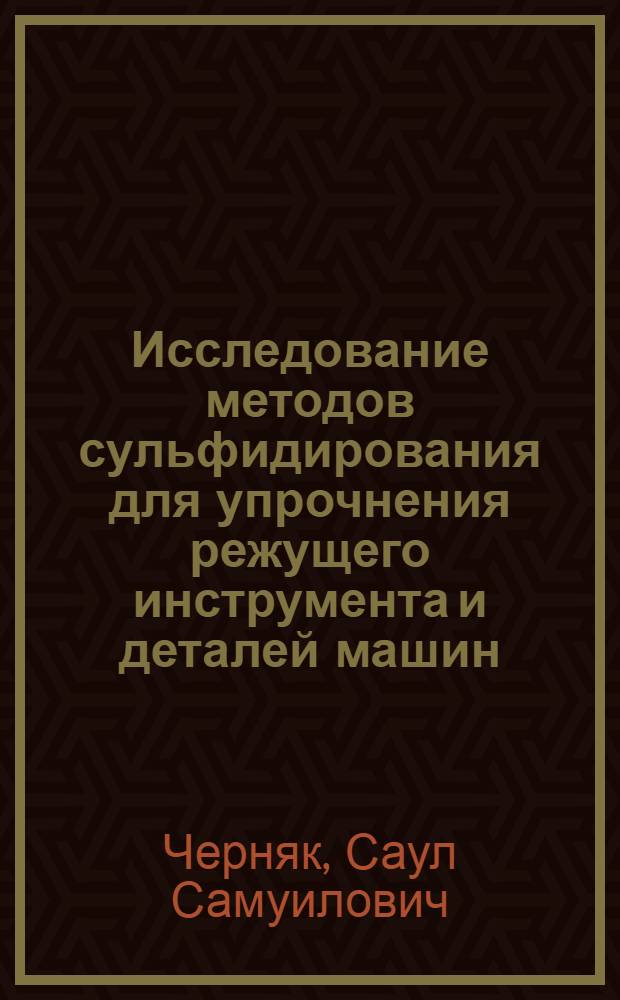 Исследование методов сульфидирования для упрочнения режущего инструмента и деталей машин : Иркутск. завод тяжелого машиностроения им. В.В. Куйбышева