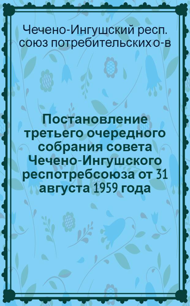 Постановление третьего очередного собрания совета Чечено-Ингушского респотребсоюза от 31 августа 1959 года : Об итогах хозяйственно-финансовой деятельности Респотребсоюза за 7 месяцев 1959 г. и мероприятиях по выполнению планов на 1959 год