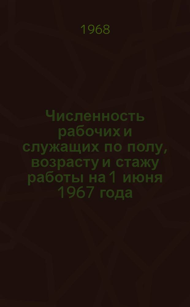 Численность рабочих и служащих по полу, возрасту и стажу работы на 1 июня 1967 года
