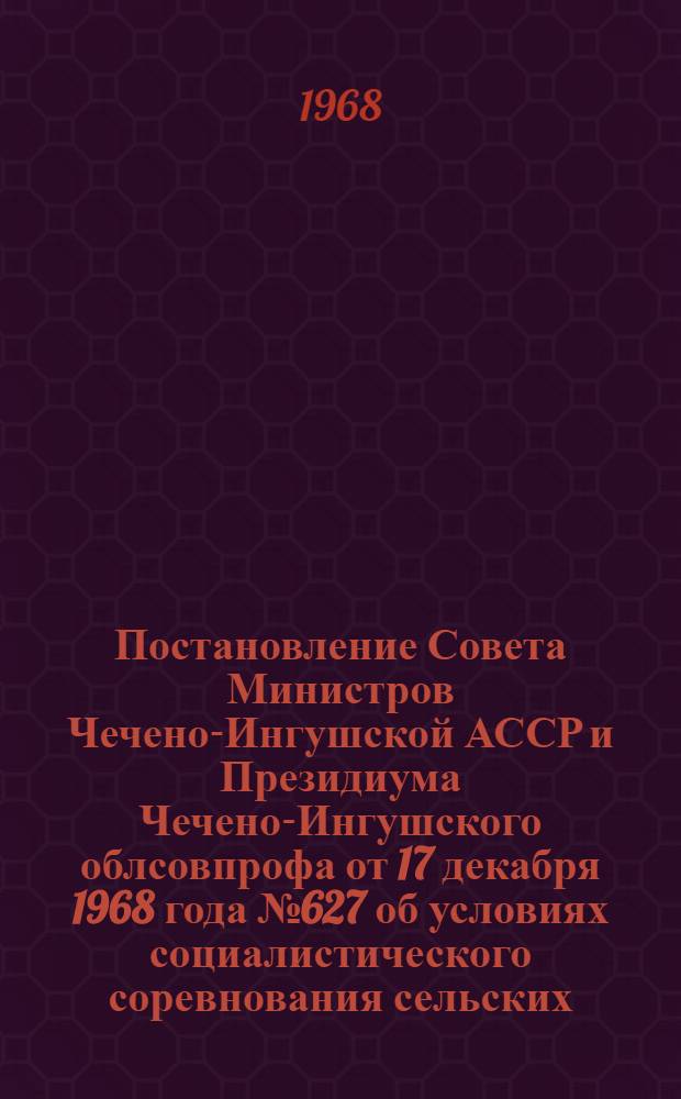 Постановление Совета Министров Чечено-Ингушской АССР и Президиума Чечено-Ингушского облсовпрофа от 17 декабря 1968 года № 627 об условиях социалистического соревнования сельских, станичных и поселковых Советов депутатов трудящихся Чечено-Ингушской АССР в честь 100-летия со дня рождения В.И. Ленина; Условия социалистического соревнования сельских и поселковых Советов депутатов трудящихся Чечено-Ингушской АССР в ознаменование 100-летия со дня рождения В.И. Ленина