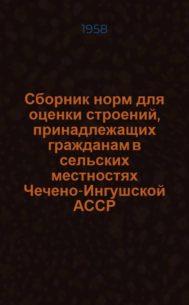 Сборник норм для оценки строений, принадлежащих гражданам в сельских местностях Чечено-Ингушской АССР, [утвержденных 6 января 1958 г.]