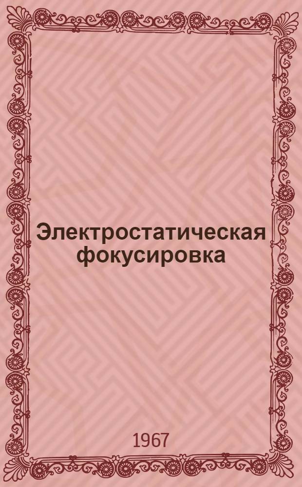 Электростатическая фокусировка : Отечеств. и иностр. литература за 1960-1966 гг