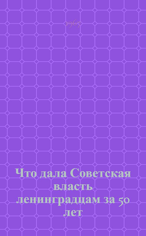 Что дала Советская власть ленинградцам за 50 лет : Стат. материал