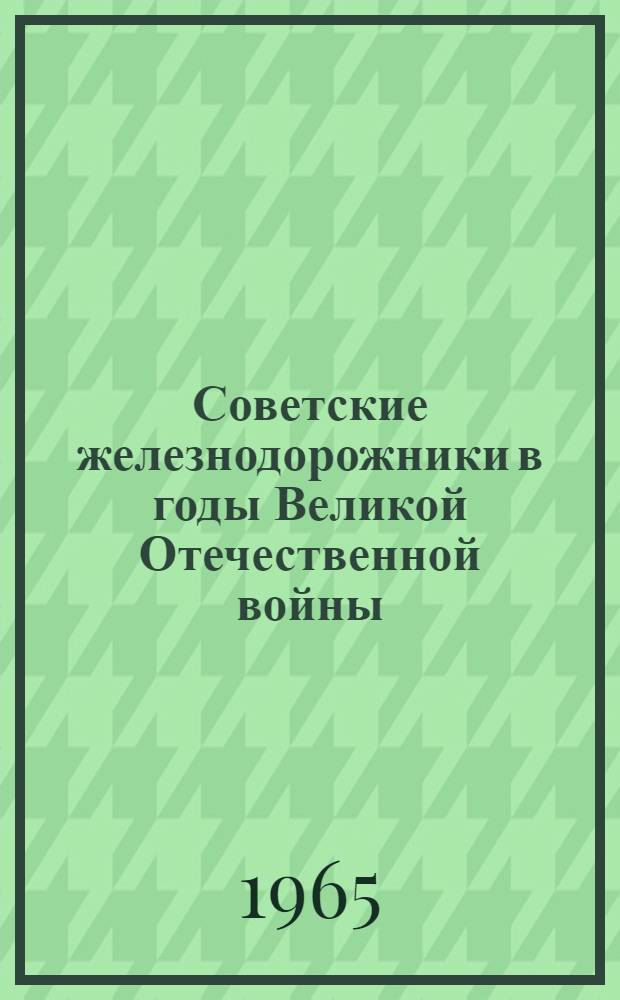 Советские железнодорожники в годы Великой Отечественной войны (1941-1945 гг.) : (Материал в помощь внештатным лекторским группам и культ.-просвет. учреждениям)