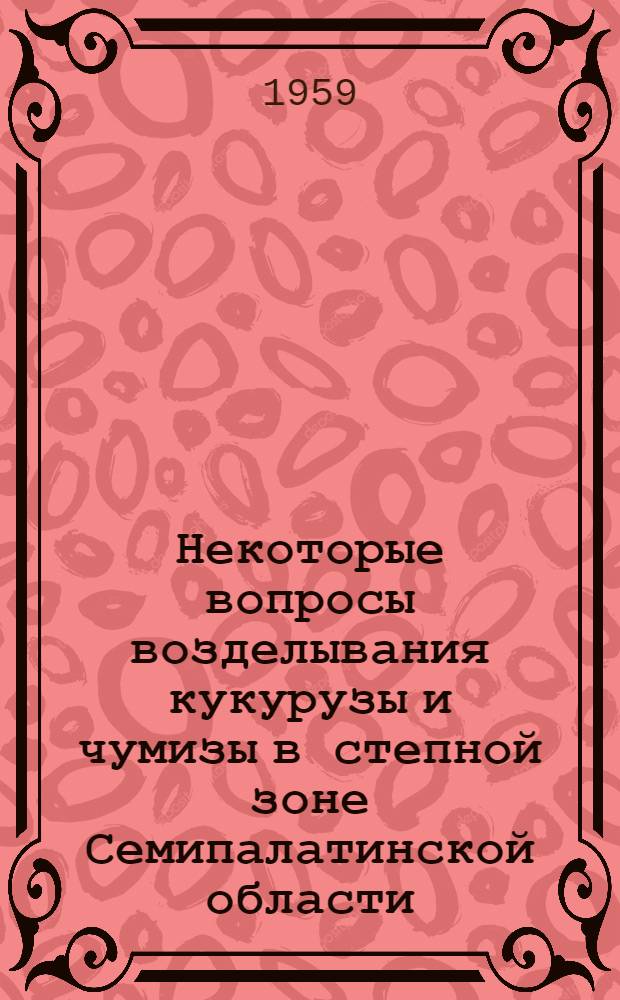 Некоторые вопросы возделывания кукурузы и чумизы в степной зоне Семипалатинской области : Автореферат дис. работы на соискание учен. степени кандидата с.-х. наук