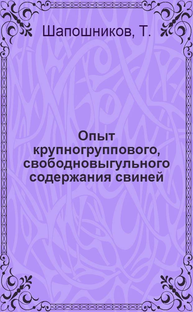 Опыт крупногруппового, свободновыгульного содержания свиней : Выступление директора совхоза "Большевик" т. Т. Шапошникова